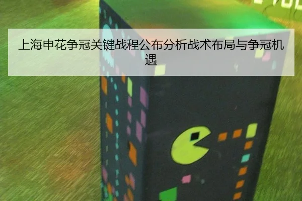 上海申花争冠关键战程公布分析战术布局与争冠机遇